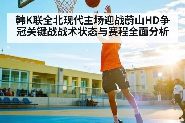韩K联全北现代主场迎战蔚山HD争冠关键战战术状态与赛程全面分析