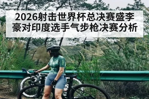 2026射击世界杯总决赛盛李豪对印度选手气步枪决赛分析